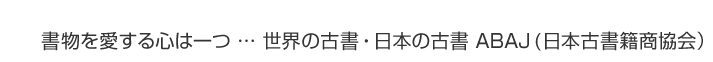 書物を愛する心は一つ … 世界の古書・日本の古書 ABAJ(日本古書籍商協会）