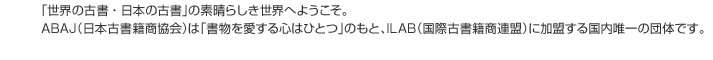 「世界の古書・日本の古書」の素晴らしき世界へようこそ。ABAJ（日本古書籍商協会）は「書物を愛する心はひとつ」のもと、ILAB（国際古書籍商連盟）に加盟する国内唯一の団体です。